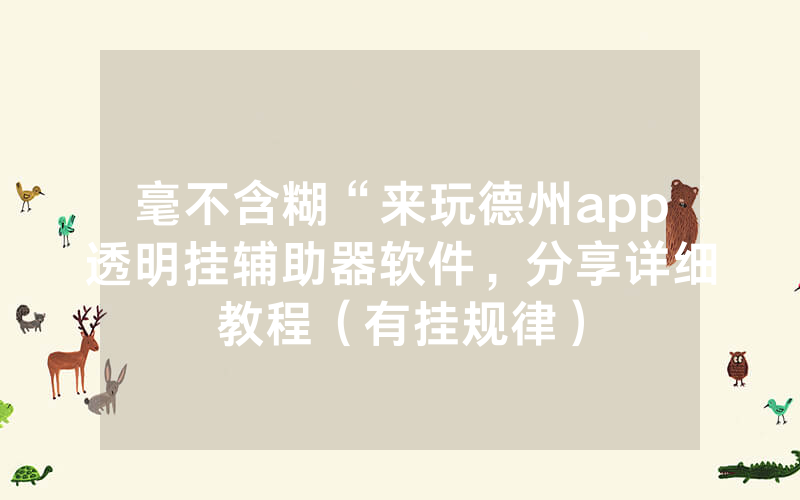 毫不含糊“来玩德州app透明挂辅助器软件，分享详细教程（有挂规律）