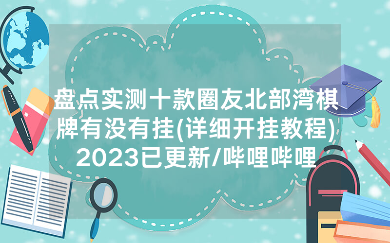 盘点实测十款圈友北部湾棋牌有没有挂(详细开挂教程)2023已更新/哔哩哔哩