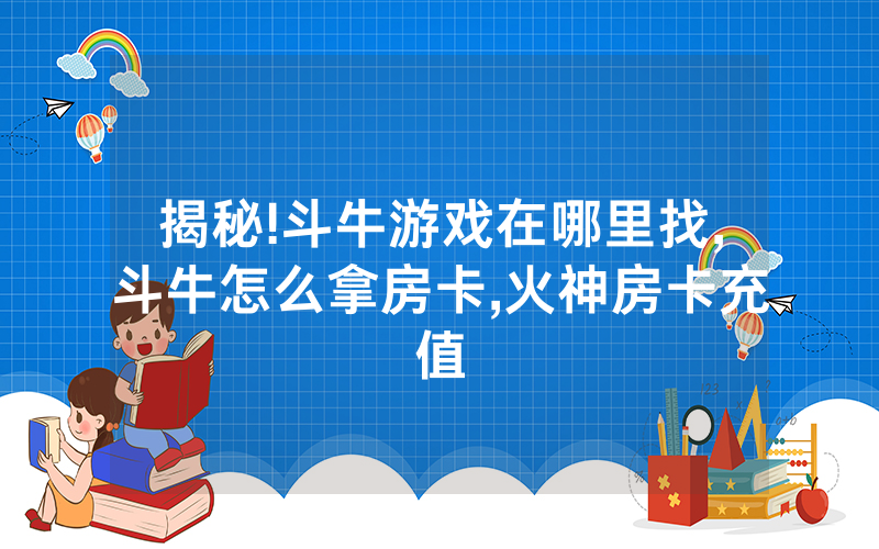 揭秘!斗牛游戏在哪里找,斗牛怎么拿房卡,火神房卡充值