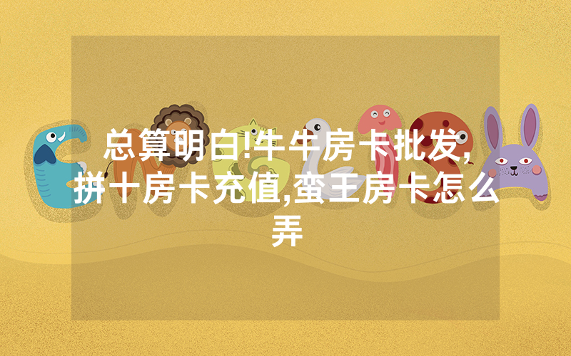 总算明白!牛牛房卡批发,拼十房卡充值,蛮王房卡怎么弄