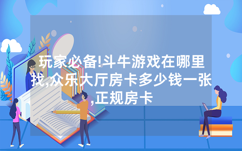 玩家必备!斗牛游戏在哪里找,众乐大厅房卡多少钱一张,正规房卡