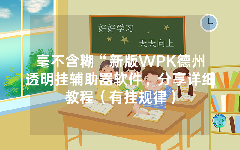 毫不含糊“新版WPK德州透明挂辅助器软件，分享详细教程（有挂规律）
