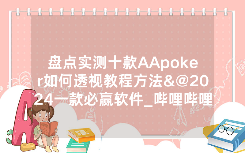 盘点实测十款AApoker如何透视教程方法&@2024一款必赢软件_哔哩哔哩