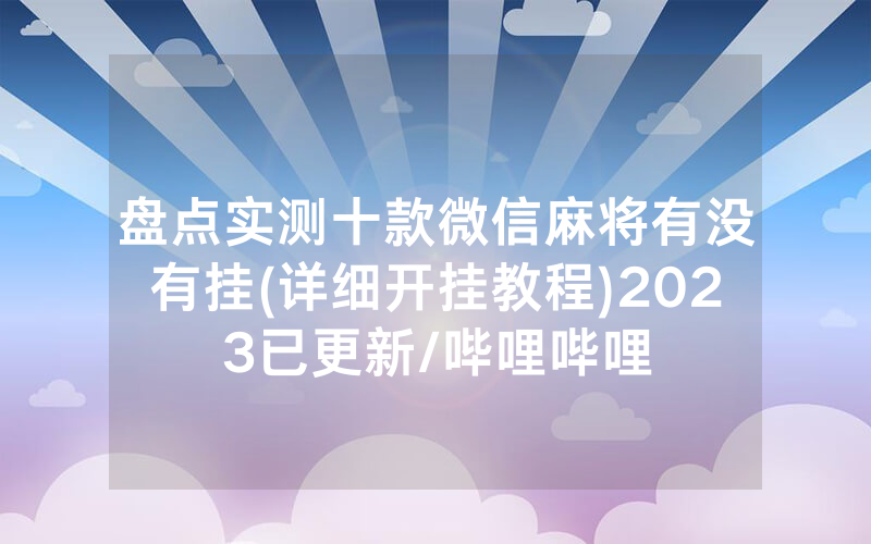 盘点实测十款微信麻将有没有挂(详细开挂教程)2023已更新/哔哩哔哩