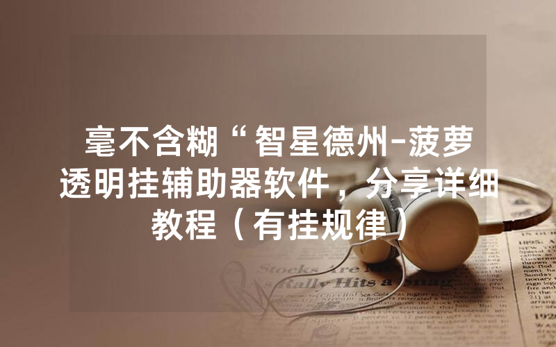 毫不含糊“智星德州-菠萝透明挂辅助器软件，分享详细教程（有挂规律）