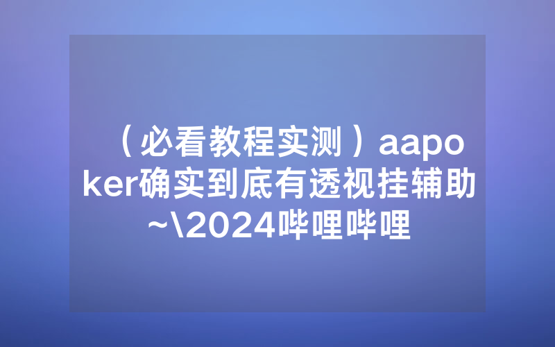 （必看教程实测）aapoker确实到底有透视挂辅助~\2024哔哩哔哩