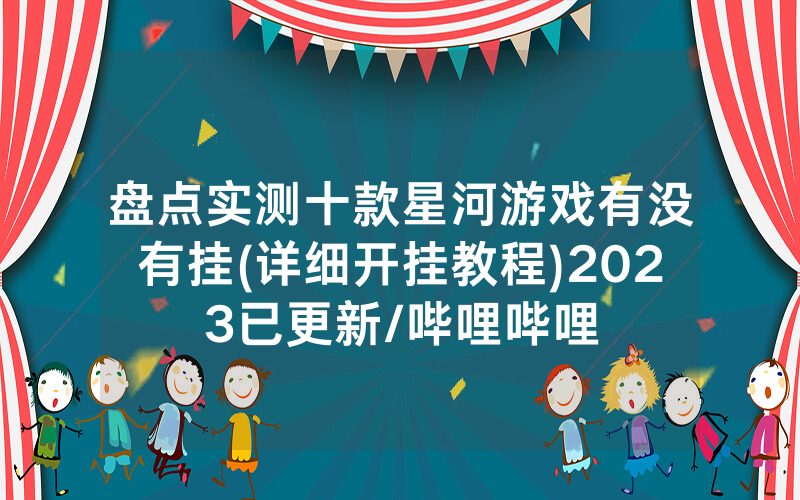 盘点实测十款星河游戏有没有挂(详细开挂教程)2023已更新/哔哩哔哩