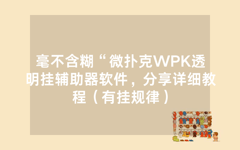 毫不含糊“微扑克WPK透明挂辅助器软件，分享详细教程（有挂规律）