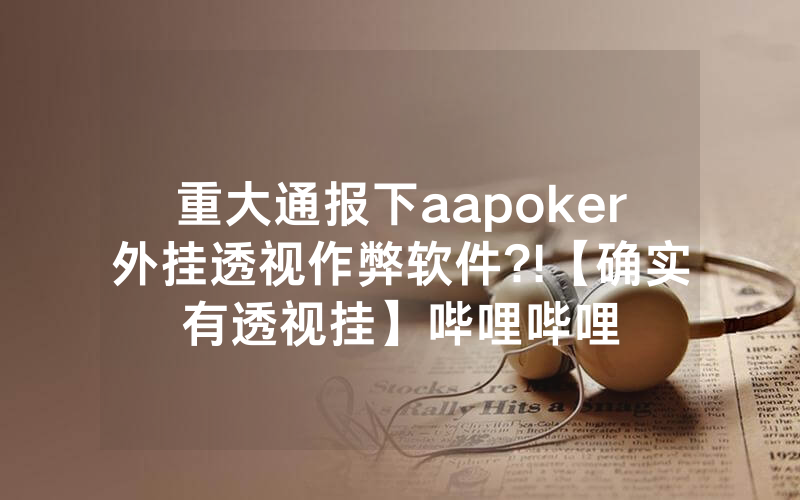 重大通报下aapoker外挂透视作弊软件?!【确实有透视挂】哔哩哔哩