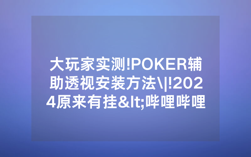 大玩家实测!POKER辅助透视安装方法\|!2024原来有挂<哔哩哔哩>