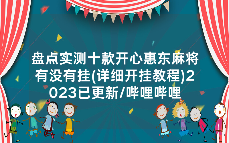 盘点实测十款开心惠东麻将有没有挂(详细开挂教程)2023已更新/哔哩哔哩