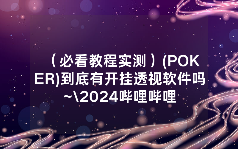 （必看教程实测）(POKER)到底有开挂透视软件吗~\2024哔哩哔哩