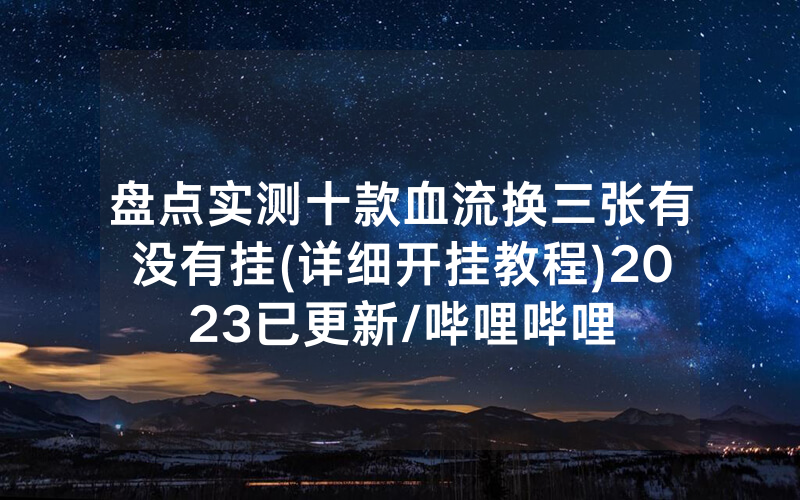 盘点实测十款血流换三张有没有挂(详细开挂教程)2023已更新/哔哩哔哩