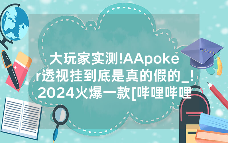 大玩家实测!AApoker透视挂到底是真的假的_!2024火爆一款[哔哩哔哩]