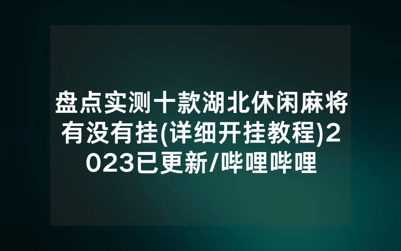 盘点实测十款湖北休闲麻将有没有挂(详细开挂教程)2023已更新/哔哩哔哩