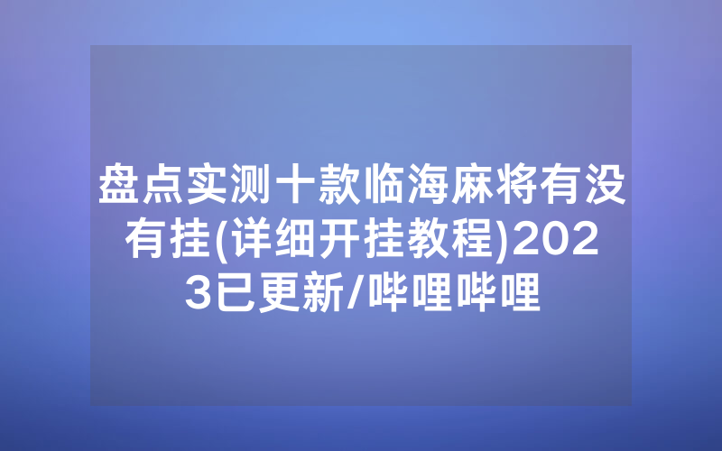 盘点实测十款临海麻将有没有挂(详细开挂教程)2023已更新/哔哩哔哩