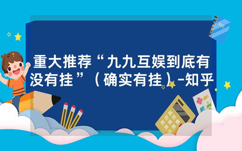 重大推荐“九九互娱到底有没有挂”（确实有挂）-知乎