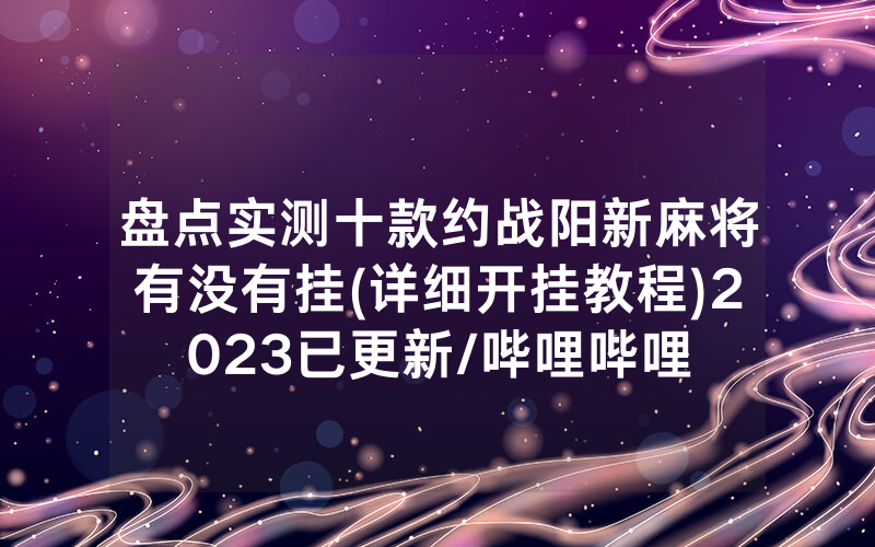 盘点实测十款约战阳新麻将有没有挂(详细开挂教程)2023已更新/哔哩哔哩