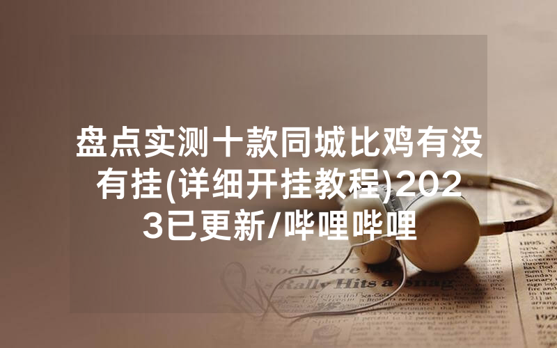 盘点实测十款同城比鸡有没有挂(详细开挂教程)2023已更新/哔哩哔哩