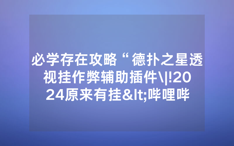 必学存在攻略“德扑之星透视挂作弊辅助插件\|!2024原来有挂<哔哩哔哩>