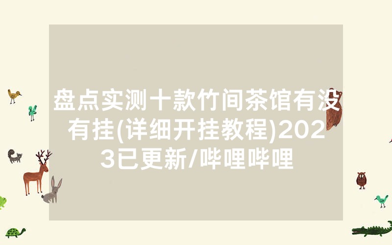 盘点实测十款竹间茶馆有没有挂(详细开挂教程)2023已更新/哔哩哔哩