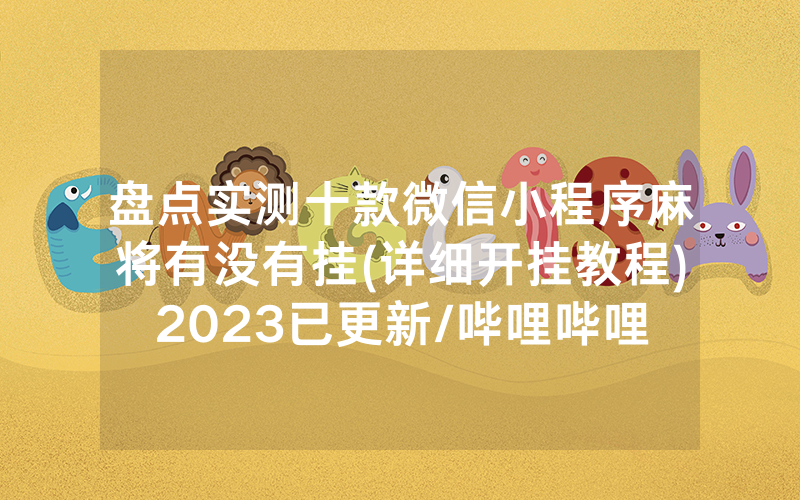 盘点实测十款微信小程序麻将有没有挂(详细开挂教程)2023已更新/哔哩哔哩
