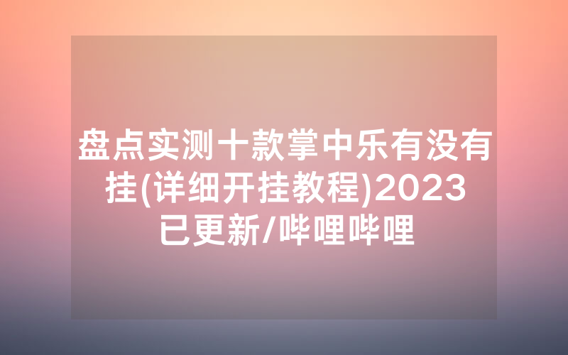盘点实测十款掌中乐有没有挂(详细开挂教程)2023已更新/哔哩哔哩