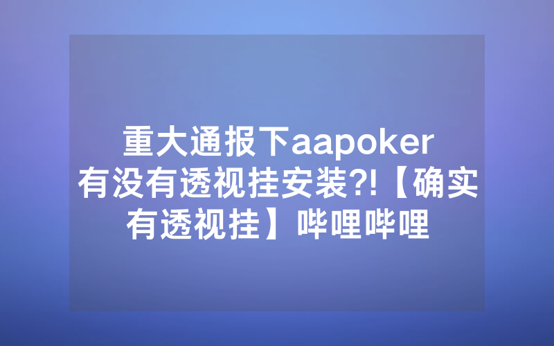 重大通报下aapoker有没有透视挂安装?!【确实有透视挂】哔哩哔哩