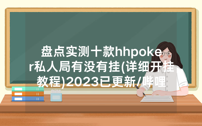 盘点实测十款hhpoker私人局有没有挂(详细开挂教程)2023已更新/哔哩哔哩