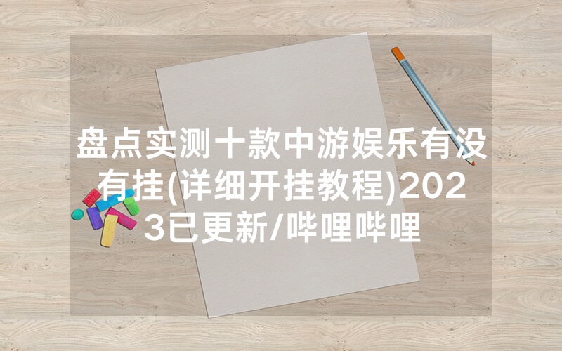盘点实测十款中游娱乐有没有挂(详细开挂教程)2023已更新/哔哩哔哩
