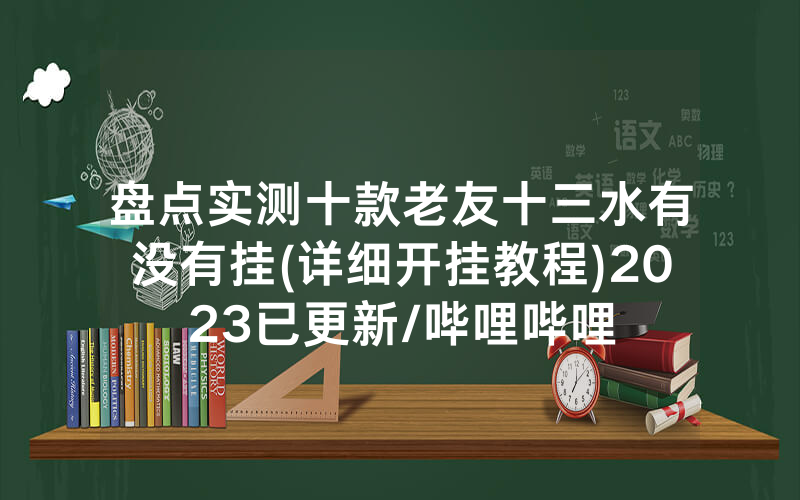 盘点实测十款老友十三水有没有挂(详细开挂教程)2023已更新/哔哩哔哩