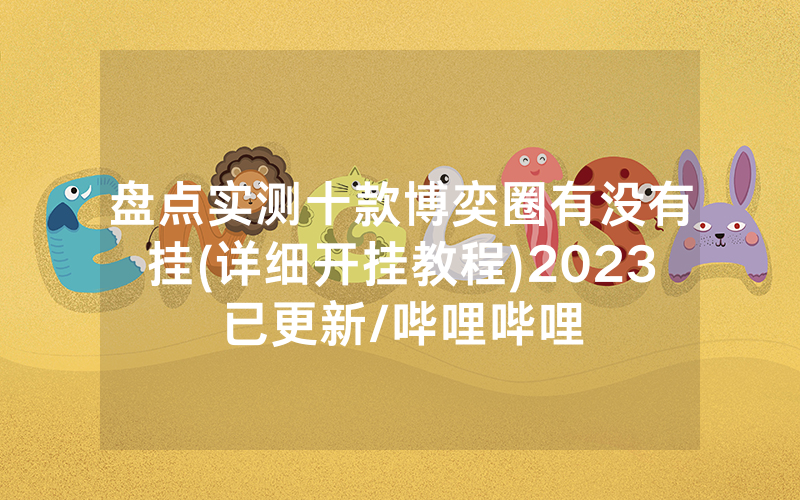 盘点实测十款博奕圈有没有挂(详细开挂教程)2023已更新/哔哩哔哩