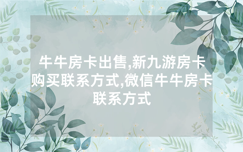 牛牛房卡出售,新九游房卡购买联系方式,微信牛牛房卡联系方式