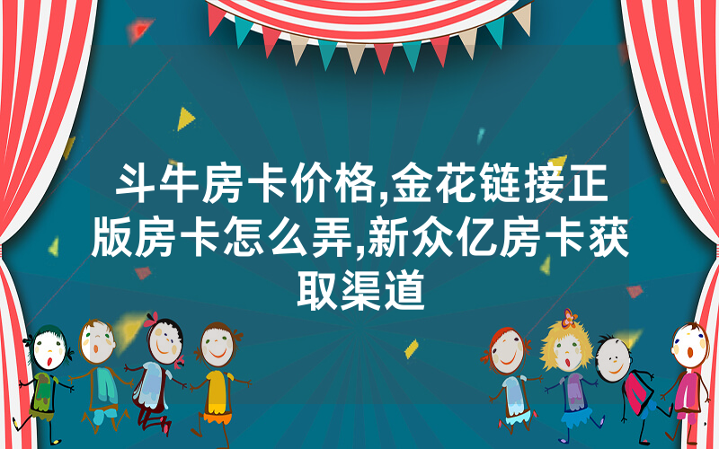 斗牛房卡价格,金花链接正版房卡怎么弄,新众亿房卡获取渠道