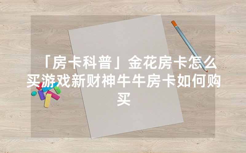 「房卡科普」金花房卡怎么买游戏新财神牛牛房卡如何购买