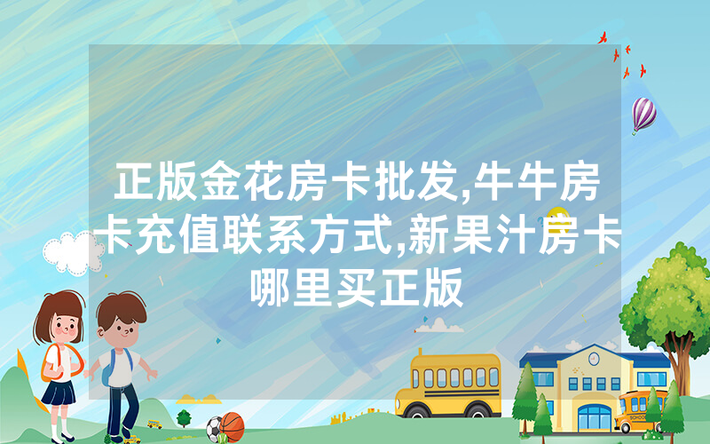 正版金花房卡批发,牛牛房卡充值联系方式,新果汁房卡哪里买正版
