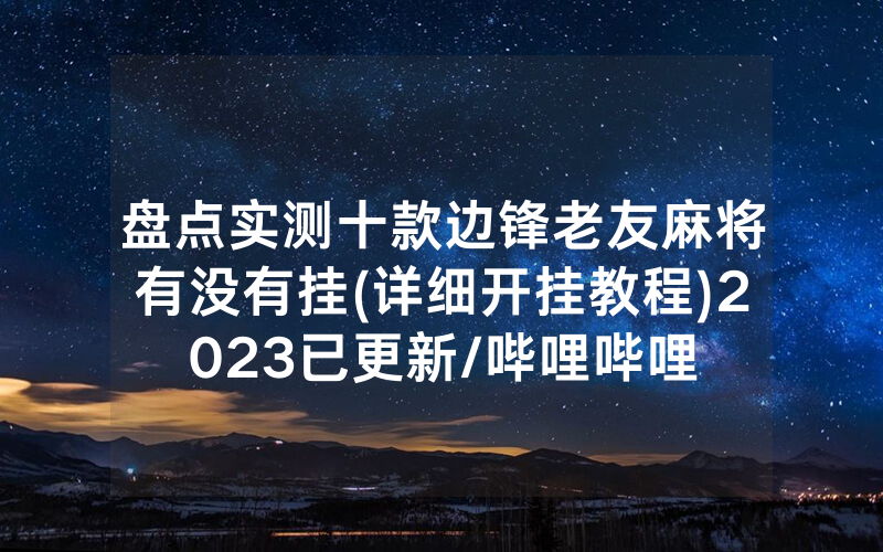 盘点实测十款边锋老友麻将有没有挂(详细开挂教程)2023已更新/哔哩哔哩