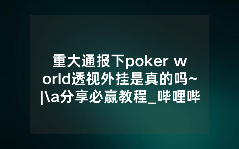 重大通报下poker world透视外挂是真的吗~|\a分享必赢教程_哔哩哔哩
