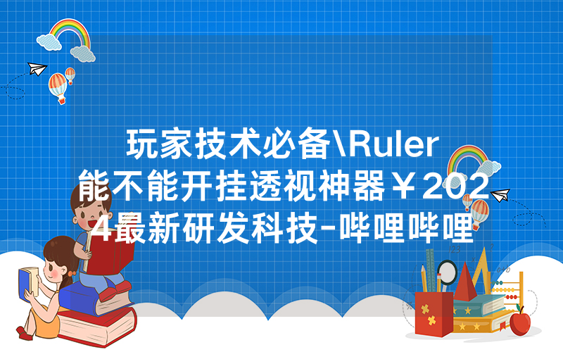 玩家技术必备\Ruler能不能开挂透视神器￥2024最新研发科技-哔哩哔哩