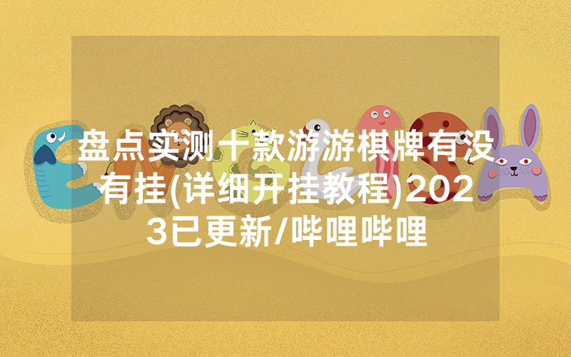 盘点实测十款游游棋牌有没有挂(详细开挂教程)2023已更新/哔哩哔哩