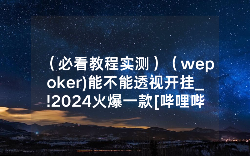 （必看教程实测）（wepoker)能不能透视开挂_!2024火爆一款[哔哩哔哩]