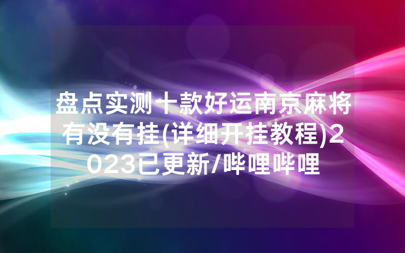 盘点实测十款好运南京麻将有没有挂(详细开挂教程)2023已更新/哔哩哔哩