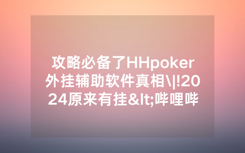 攻略必备了HHpoker外挂辅助软件真相\|!2024原来有挂<哔哩哔哩>