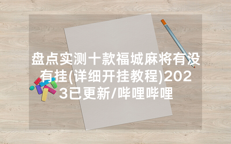 盘点实测十款福城麻将有没有挂(详细开挂教程)2023已更新/哔哩哔哩