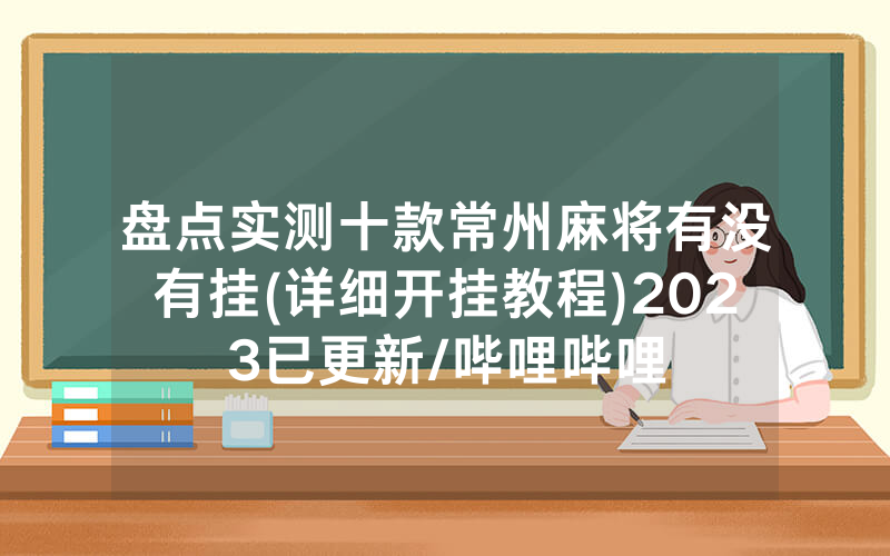 盘点实测十款常州麻将有没有挂(详细开挂教程)2023已更新/哔哩哔哩
