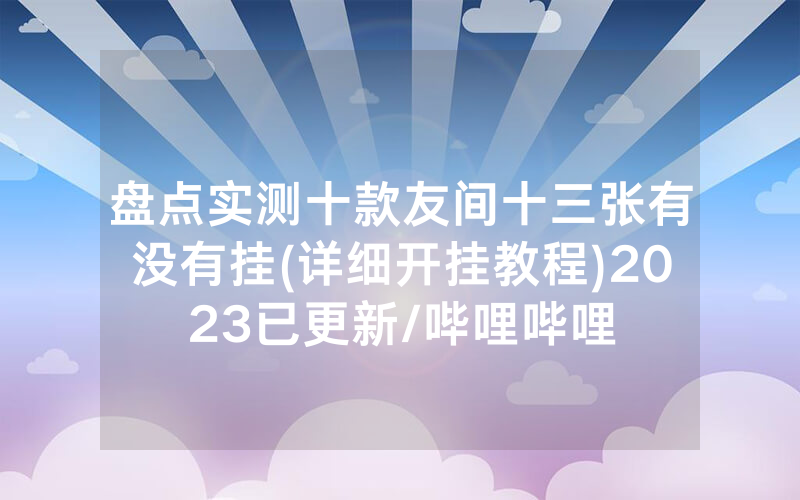 盘点实测十款友间十三张有没有挂(详细开挂教程)2023已更新/哔哩哔哩