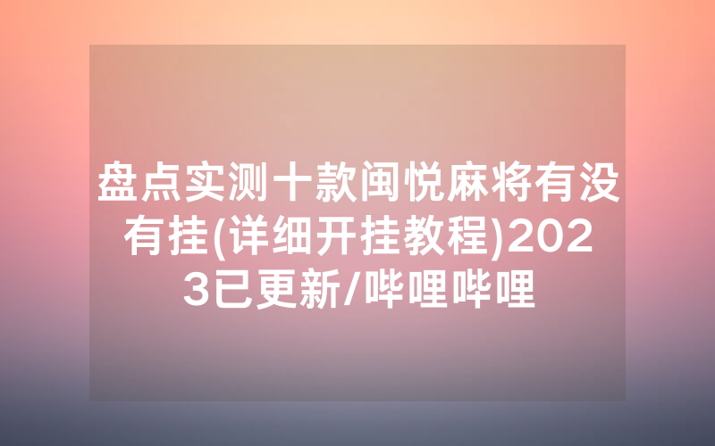盘点实测十款闽悦麻将有没有挂(详细开挂教程)2023已更新/哔哩哔哩