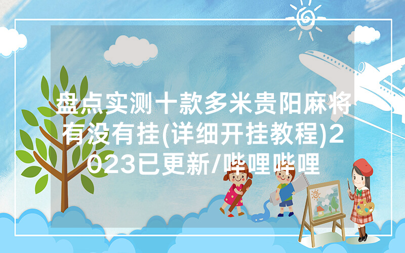 盘点实测十款多米贵阳麻将有没有挂(详细开挂教程)2023已更新/哔哩哔哩