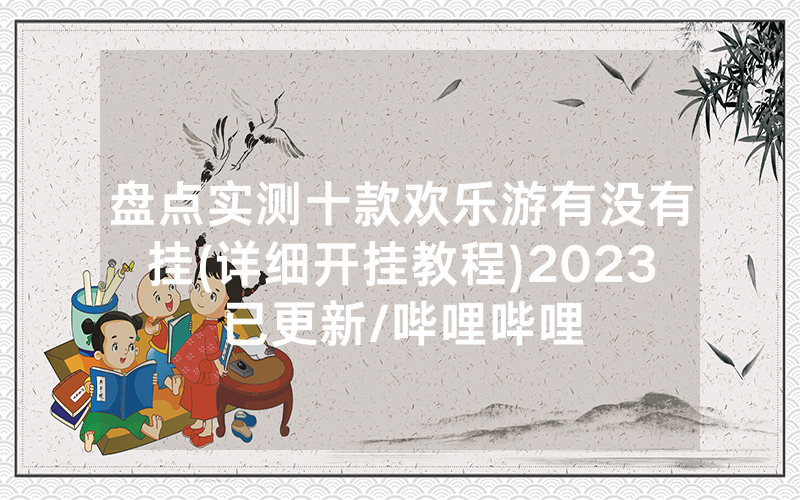 盘点实测十款欢乐游有没有挂(详细开挂教程)2023已更新/哔哩哔哩