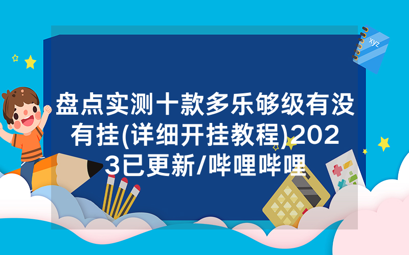 盘点实测十款多乐够级有没有挂(详细开挂教程)2023已更新/哔哩哔哩